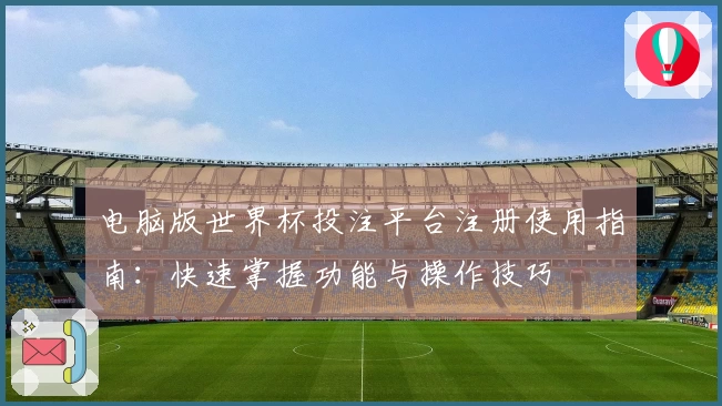 电脑版世界杯投注平台注册使用指南：快速掌握功能与操作技巧