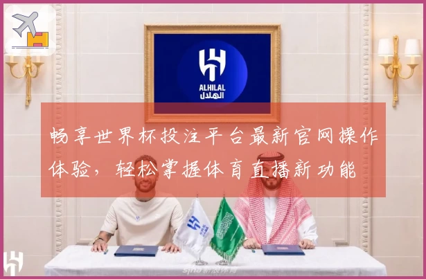 畅享世界杯投注平台最新官网操作体验，轻松掌握体育直播新功能