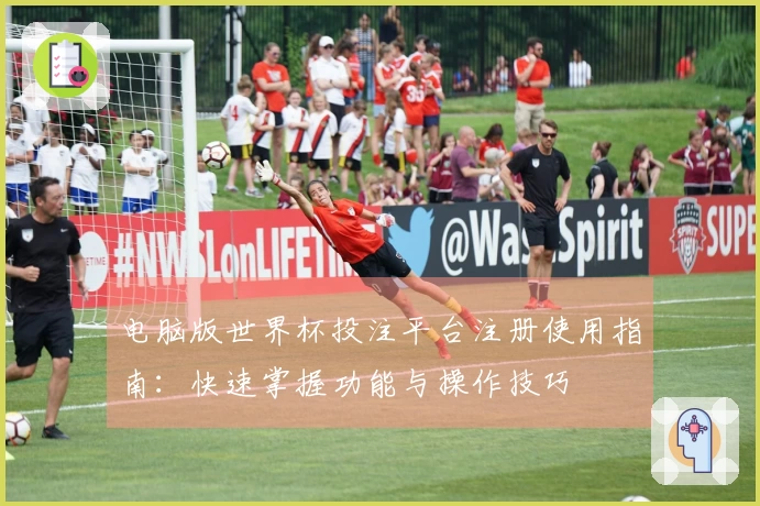 电脑版世界杯投注平台注册使用指南：快速掌握功能与操作技巧